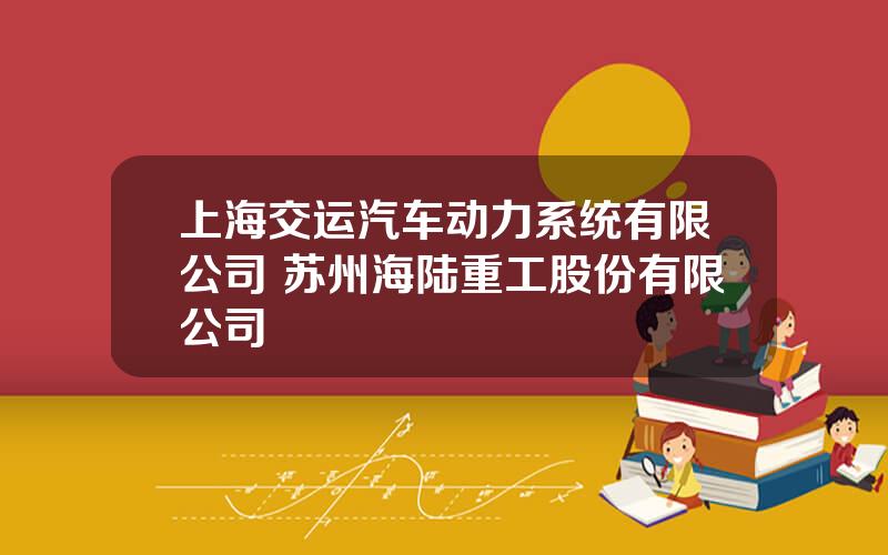 上海交运汽车动力系统有限公司 苏州海陆重工股份有限公司